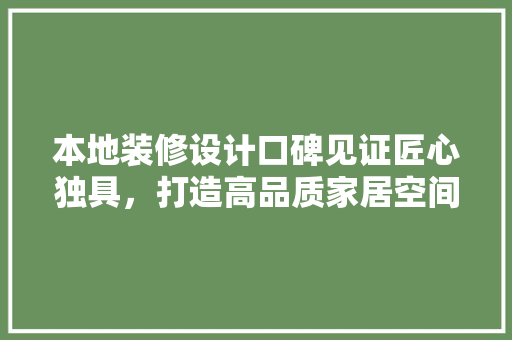 本地装修设计口碑见证匠心独具，打造高品质家居空间