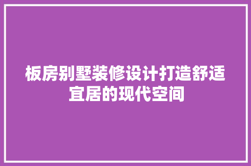 板房别墅装修设计打造舒适宜居的现代空间