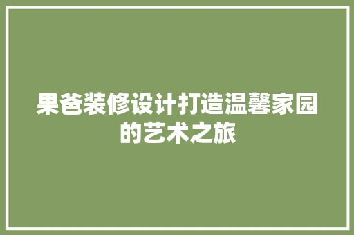 果爸装修设计打造温馨家园的艺术之旅
