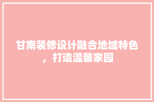 甘南装修设计融合地域特色，打造温馨家园