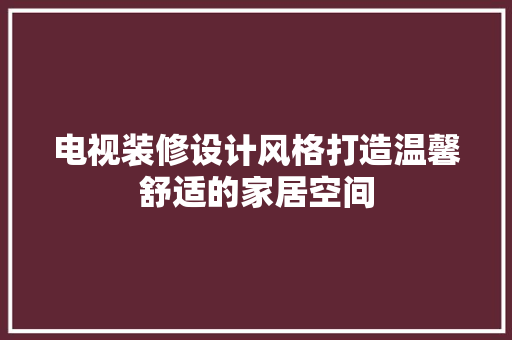 电视装修设计风格打造温馨舒适的家居空间