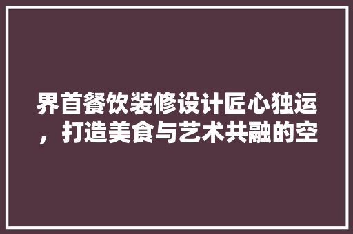 界首餐饮装修设计匠心独运，打造美食与艺术共融的空间