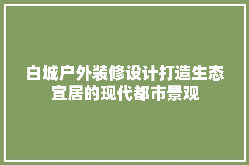 白城户外装修设计打造生态宜居的现代都市景观