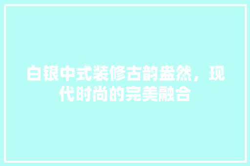 白银中式装修古韵盎然，现代时尚的完美融合