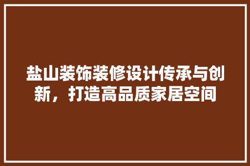 盐山装饰装修设计传承与创新，打造高品质家居空间