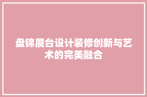 盘锦展台设计装修创新与艺术的完美融合