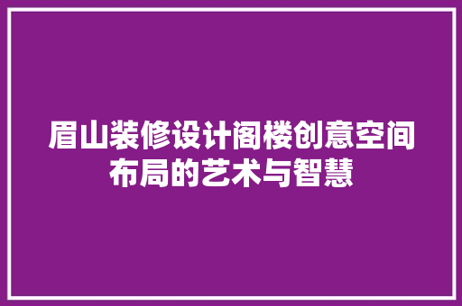 眉山装修设计阁楼创意空间布局的艺术与智慧