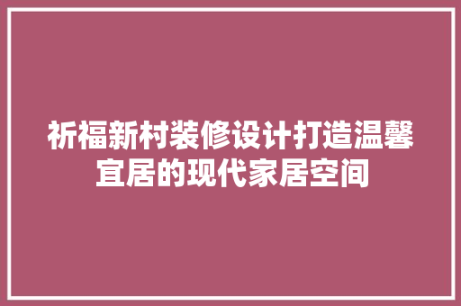 祈福新村装修设计打造温馨宜居的现代家居空间