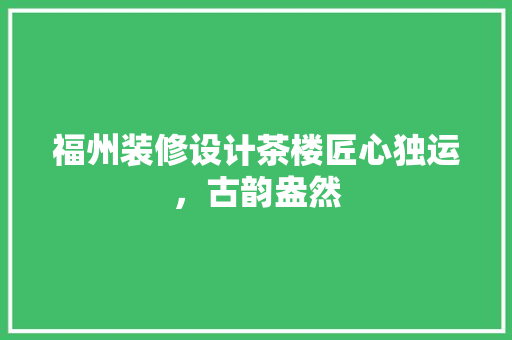 福州装修设计茶楼匠心独运，古韵盎然