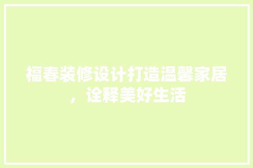福春装修设计打造温馨家居，诠释美好生活
