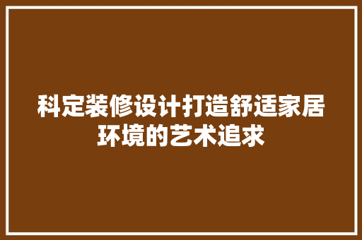 科定装修设计打造舒适家居环境的艺术追求