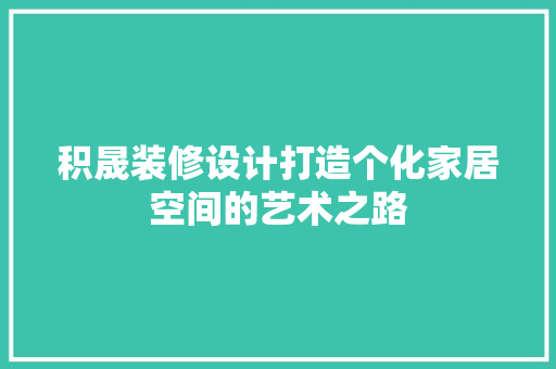 积晟装修设计打造个化家居空间的艺术之路