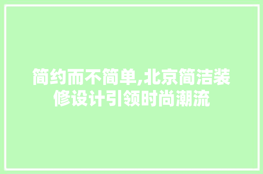 简约而不简单,北京简洁装修设计引领时尚潮流