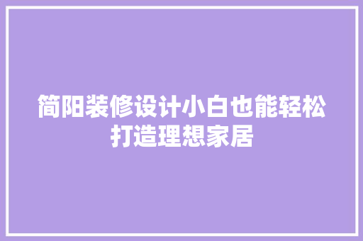 简阳装修设计小白也能轻松打造理想家居