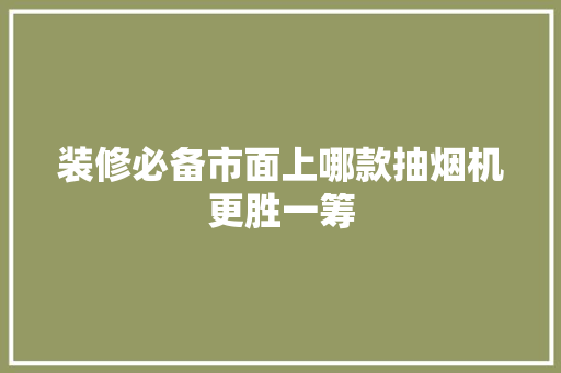 装修必备市面上哪款抽烟机更胜一筹