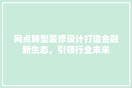 网点转型装修设计打造金融新生态，引领行业未来