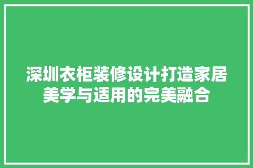 深圳衣柜装修设计打造家居美学与适用的完美融合