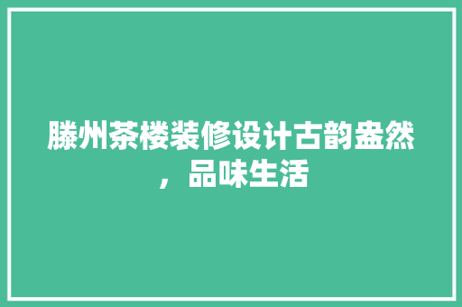 滕州茶楼装修设计古韵盎然，品味生活