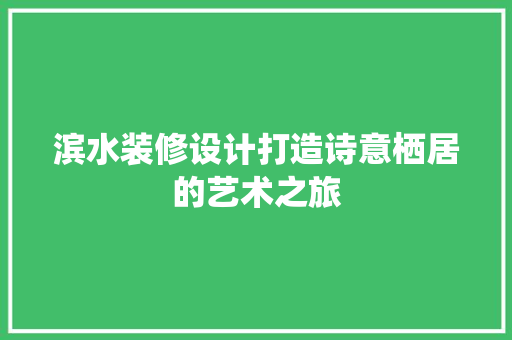 滨水装修设计打造诗意栖居的艺术之旅