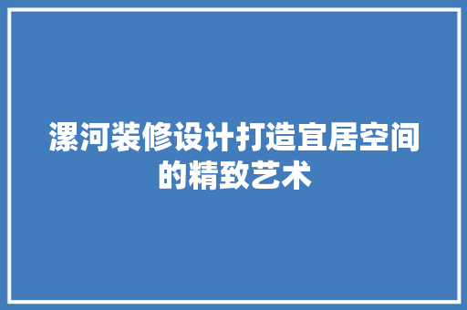 漯河装修设计打造宜居空间的精致艺术
