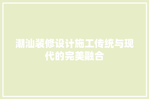 潮汕装修设计施工传统与现代的完美融合