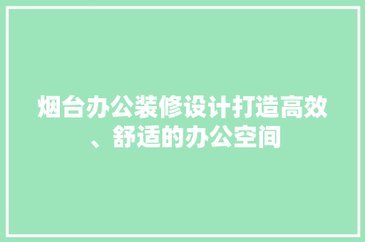 烟台办公装修设计打造高效、舒适的办公空间