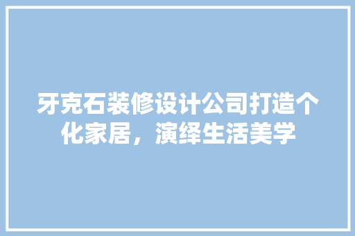 牙克石装修设计公司打造个化家居，演绎生活美学