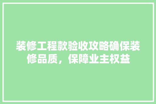 装修工程款验收攻略确保装修品质，保障业主权益