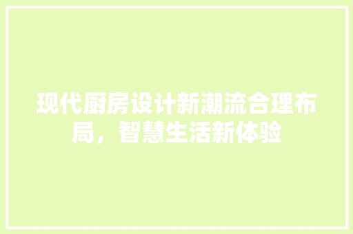 现代厨房设计新潮流合理布局，智慧生活新体验