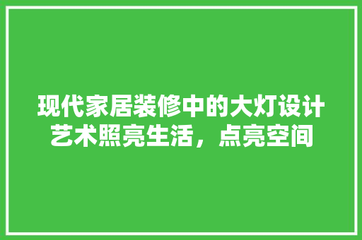 现代家居装修中的大灯设计艺术照亮生活，点亮空间