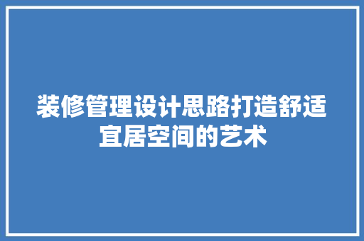 装修管理设计思路打造舒适宜居空间的艺术