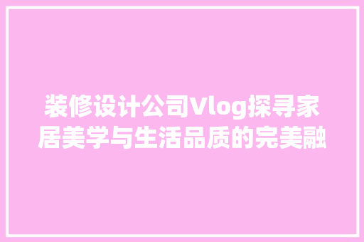 装修设计公司Vlog探寻家居美学与生活品质的完美融合