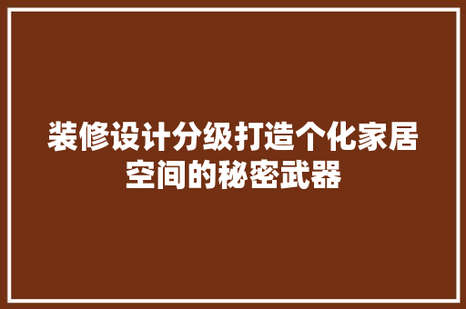 装修设计分级打造个化家居空间的秘密武器