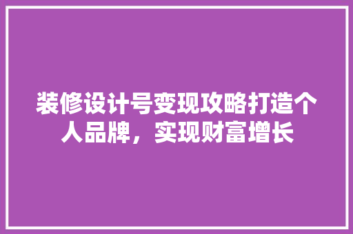 装修设计号变现攻略打造个人品牌，实现财富增长