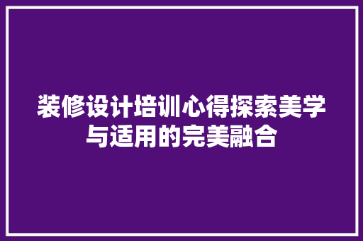 装修设计培训心得探索美学与适用的完美融合