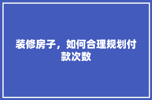 装修房子，如何合理规划付款次数