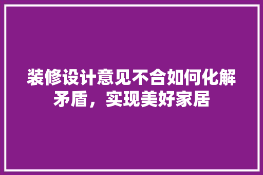 装修设计意见不合如何化解矛盾，实现美好家居