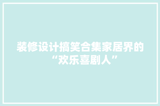 装修设计搞笑合集家居界的“欢乐喜剧人”