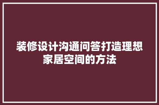 装修设计沟通问答打造理想家居空间的方法