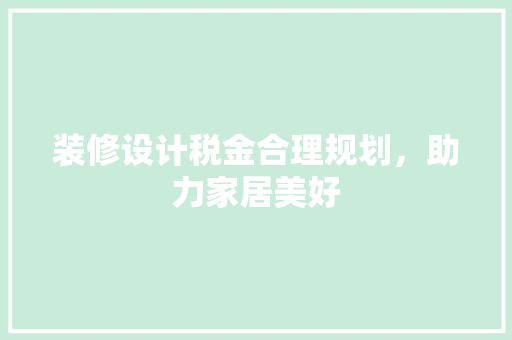 装修设计税金合理规划，助力家居美好