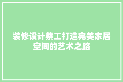 装修设计蔡工打造完美家居空间的艺术之路