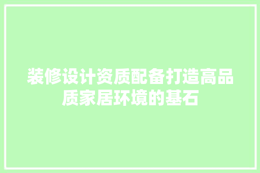 装修设计资质配备打造高品质家居环境的基石