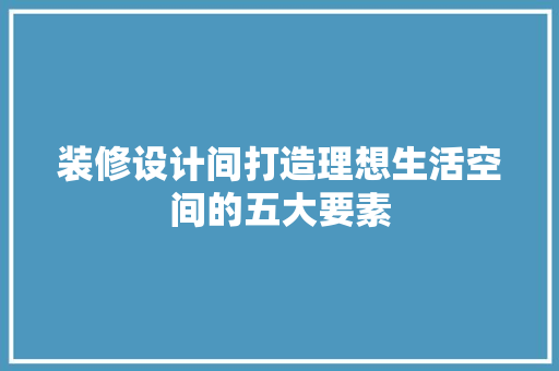 装修设计间打造理想生活空间的五大要素