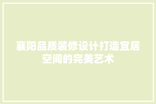 襄阳品质装修设计打造宜居空间的完美艺术