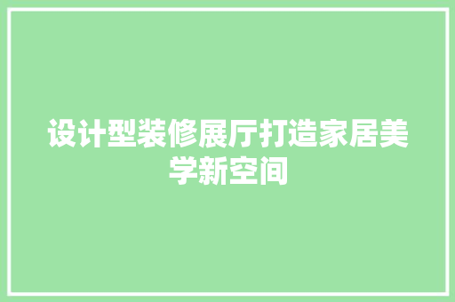 设计型装修展厅打造家居美学新空间  第1张