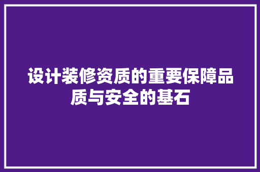 设计装修资质的重要保障品质与安全的基石