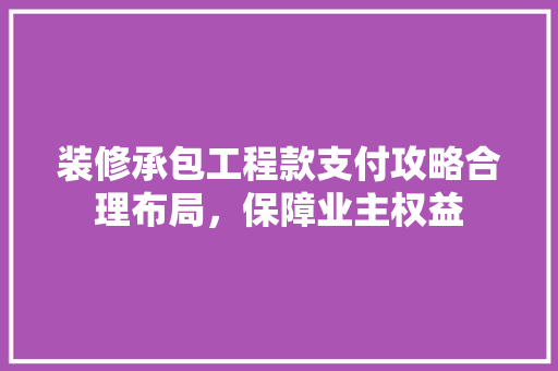装修承包工程款支付攻略合理布局，保障业主权益