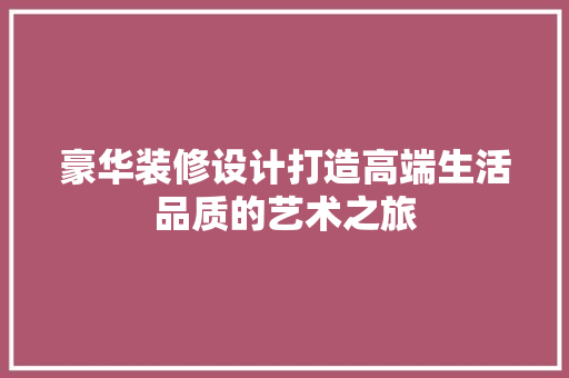 豪华装修设计打造高端生活品质的艺术之旅