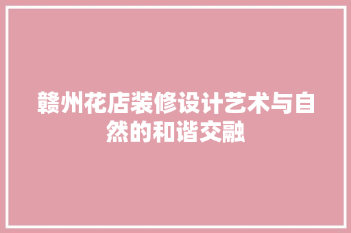 赣州花店装修设计艺术与自然的和谐交融