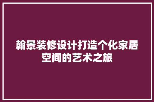 翰景装修设计打造个化家居空间的艺术之旅